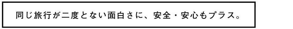 同じ旅行が二度と無い面白さに、安心・安全もプラス